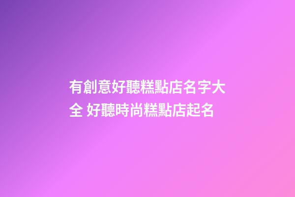 有創意好聽糕點店名字大全 好聽時尚糕點店起名